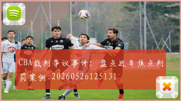 CBA裁判争议事件：盘点近年焦点判罚案例_20260526125131