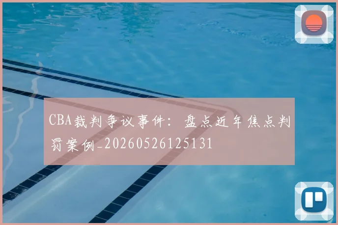 CBA裁判争议事件：盘点近年焦点判罚案例_20260526125131