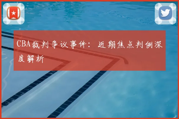 CBA裁判争议事件：近期焦点判例深度解析